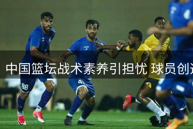 中国篮坛战术素养引担忧 球员创造力缺失成发展瓶颈