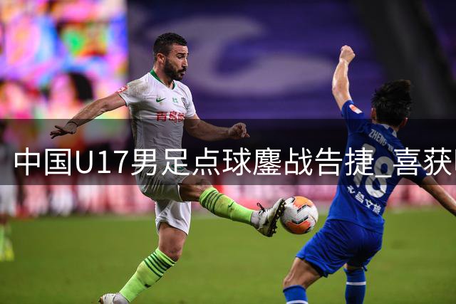 中国U17男足点球鏖战告捷 喜获明日之星杯决赛入场券