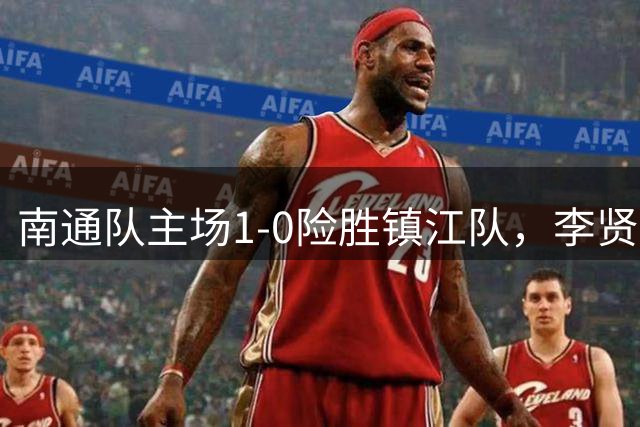 南通队主场1-0险胜镇江队，李贤成点球致胜