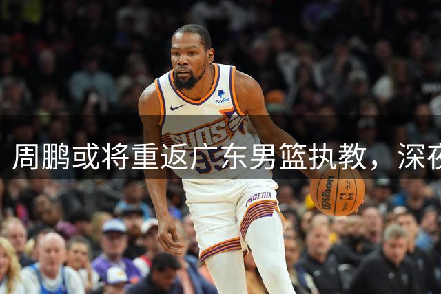 周鹏或将重返广东男篮执教，深夜诗意抒发归乡情怀