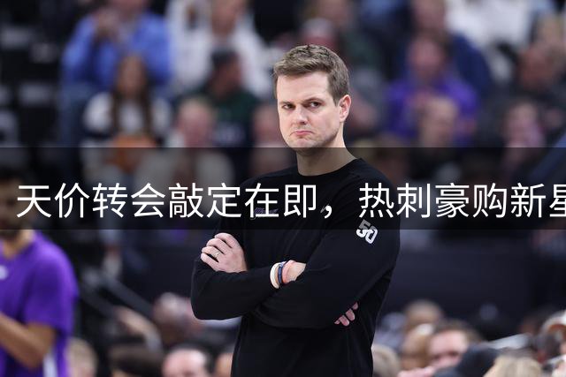 天价转会敲定在即，热刺豪购新星存隐忧