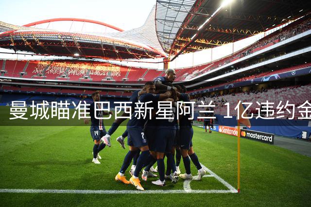 曼城瞄准巴西新星阿兰 1亿违约金成交易关键