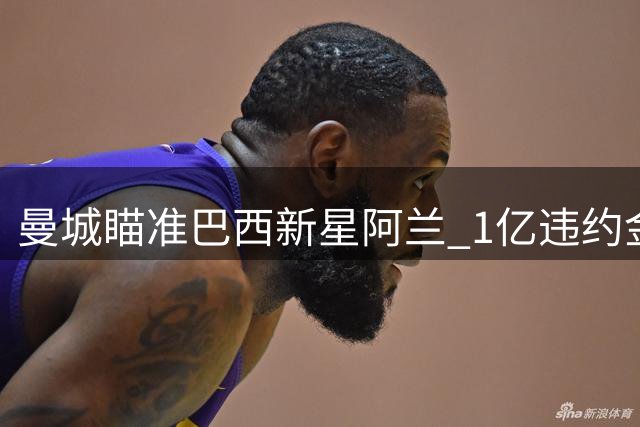 曼城瞄准巴西新星阿兰 1亿违约金成交易关键