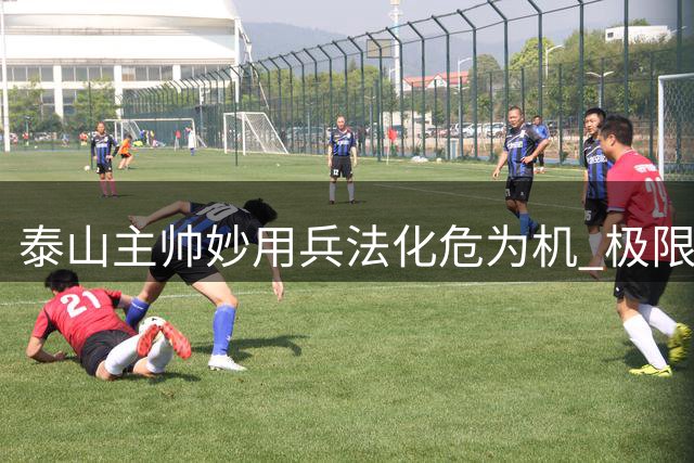 泰山主帅妙用兵法化危为机 极限残阵暗藏破敌之道