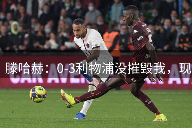 滕哈赫：0-3利物浦没摧毁我，现在7-0我也没庆祝