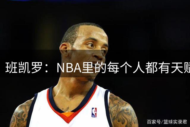 班凯罗：NBA里的每个人都有天赋 你不能神一场后就拉几场