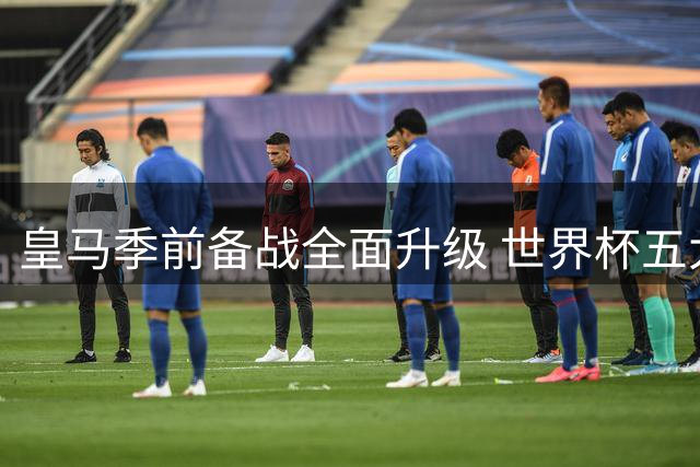 皇马季前备战全面升级 世界杯五大国脚今日正式合练