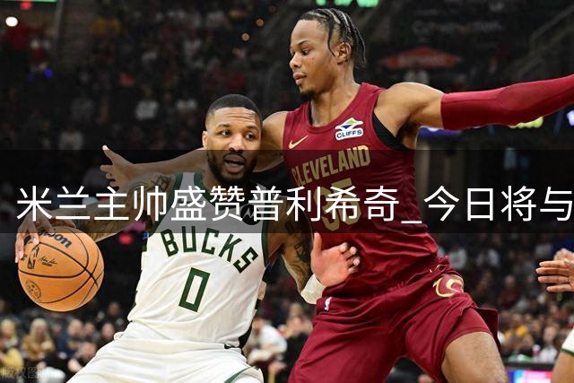 米兰主帅盛赞普利希奇 今日将与其面谈留队事宜