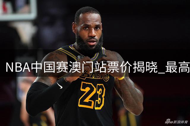 NBA中国赛澳门站票价揭晓 最高24888港元最低588港元