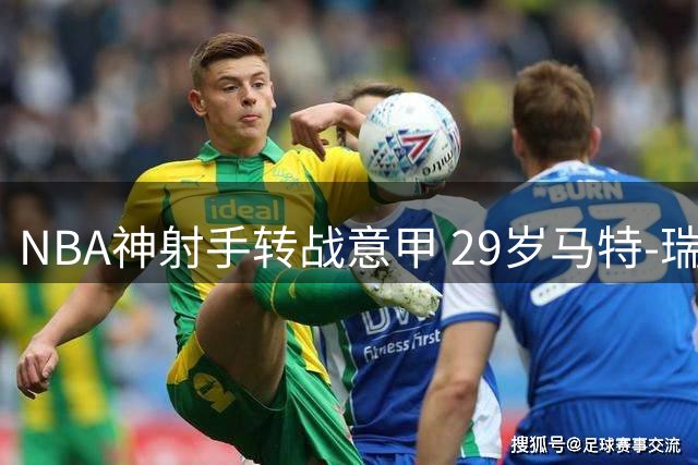 NBA神射手转战意甲 29岁马特-瑞安能否在欧洲赛场重拾荣光？